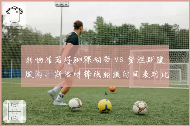 利物浦若塔脚踝韧带 vs 努涅斯腹股沟,斯洛特锋线轮换时间表对比