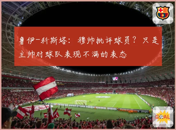 鲁伊-科斯塔:穆帅批评球员?只是主帅对球队表现不满的表态