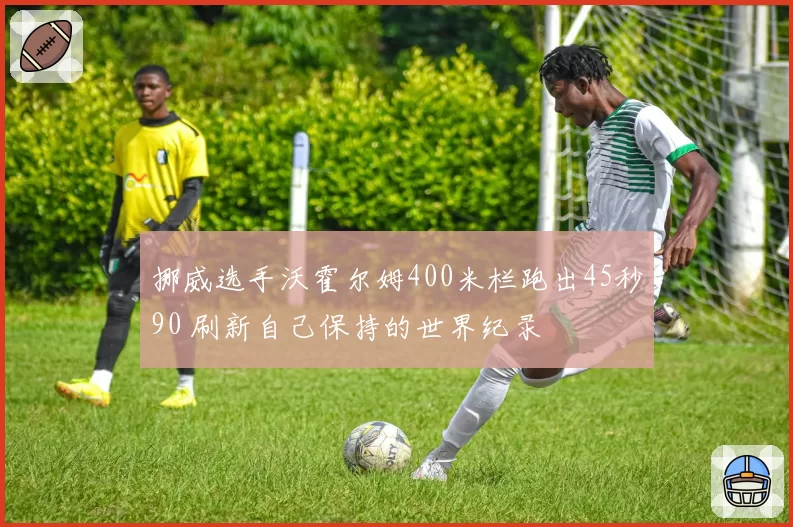 挪威选手沃霍尔姆400米栏跑出45秒90 刷新自己保持的世界纪录