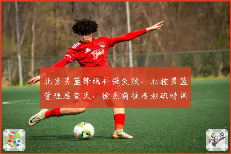 北京男篮锋线补强失败,北控男篮管理层变天,徐杰前往洛杉矶特训