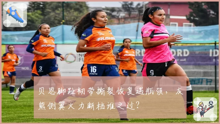 贝恩脚趾韧带撕裂恢复遇瓶颈,灰熊侧翼火力断档谁之过?