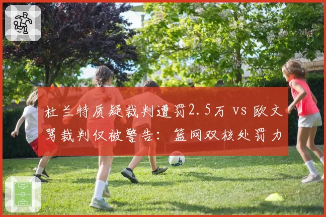 杜兰特质疑裁判遭罚2.5万 vs 欧文骂裁判仅被警告:篮网双核处罚力度对比