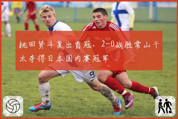 桃田贤斗复出首冠,2-0战胜常山干太夺得日本国内赛冠军