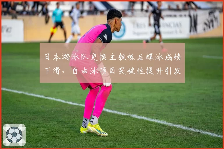 日本游泳队更换主教练后蝶泳成绩下滑，自由泳项目突破性提升引发争议