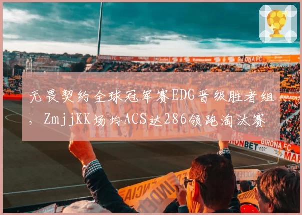 无畏契约全球冠军赛EDG晋级胜者组，ZmjjKK场均ACS达286领跑淘汰赛