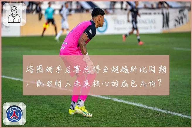 塔图姆季后赛总得分超越科比同期,凯尔特人未来核心的成色几何?