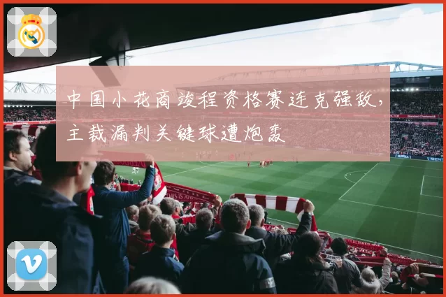中国小花商竣程资格赛连克强敌,主裁漏判关键球遭炮轰