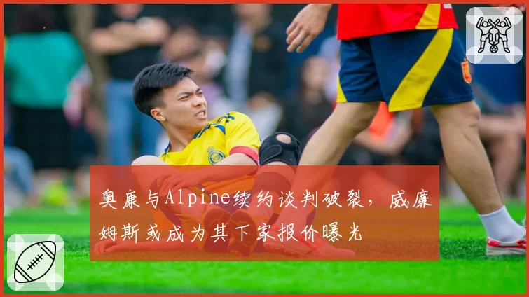奥康与Alpine续约谈判破裂，威廉姆斯或成为其下家报价曝光